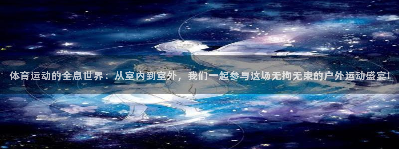 体育运动的全息世界：从室内到室外，我们一起参与这场无拘无束的户外运动盛宴!