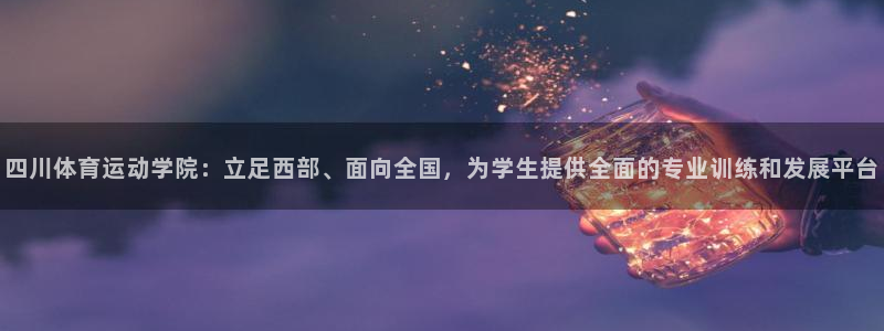 四川体育运动学院：立足西部、面向全国，为学生提供全面的专业训练和发展平台
