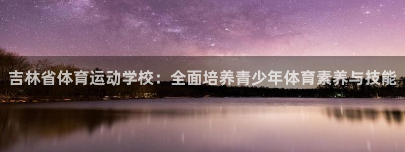 吉林省体育运动学校：全面培养青少年体育素养与技能
